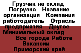 Грузчик на склад. Погрузка › Название организации ­ Компания-работодатель › Отрасль предприятия ­ Другое › Минимальный оклад ­ 20 000 - Все города Работа » Вакансии   . Приморский край,Спасск-Дальний г.